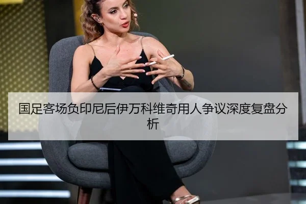 国足客场负印尼后伊万科维奇用人争议深度复盘分析