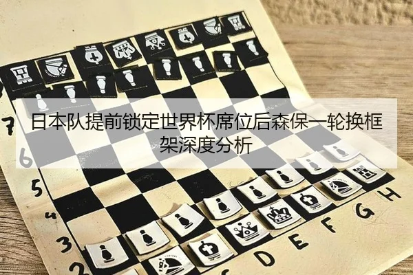 日本队提前锁定世界杯席位后森保一轮换框架深度分析